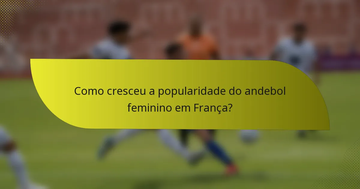Como cresceu a popularidade do andebol feminino em França?