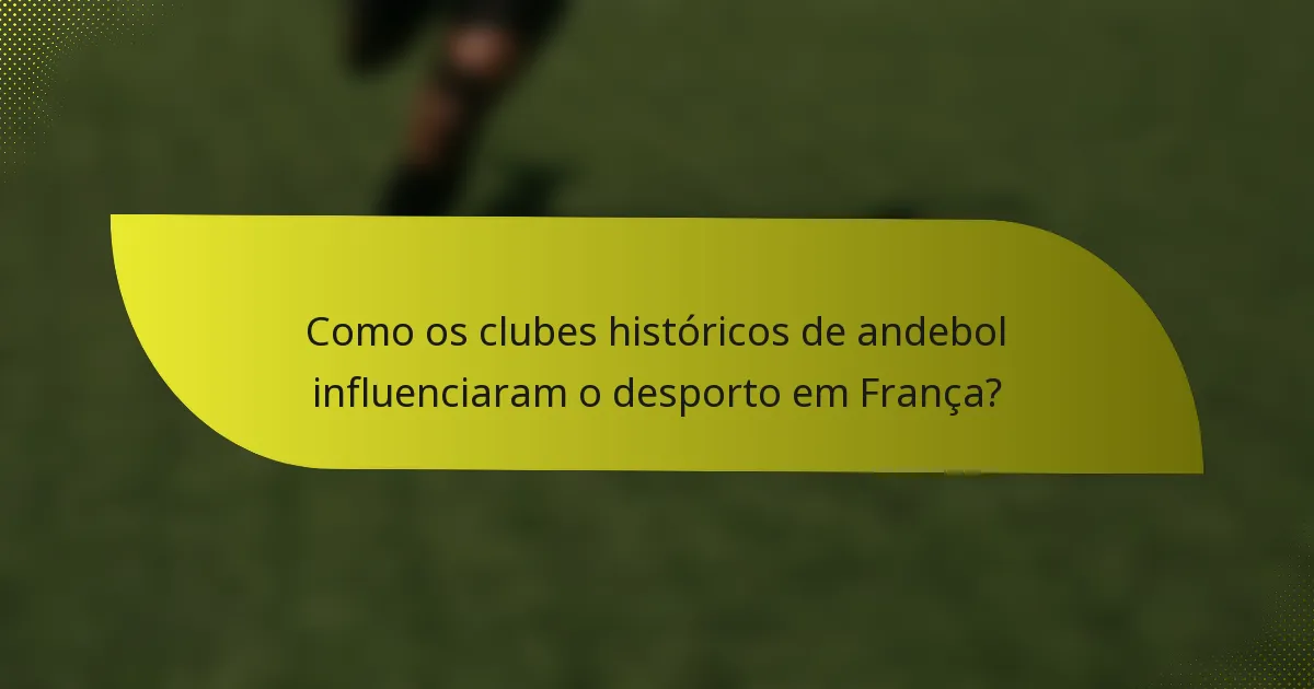 Como os clubes históricos de andebol influenciaram o desporto em França?