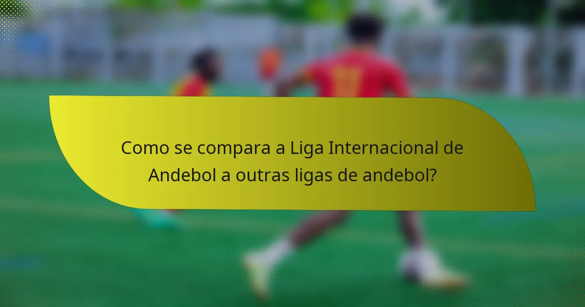 Como se compara a Liga Internacional de Andebol a outras ligas de andebol?