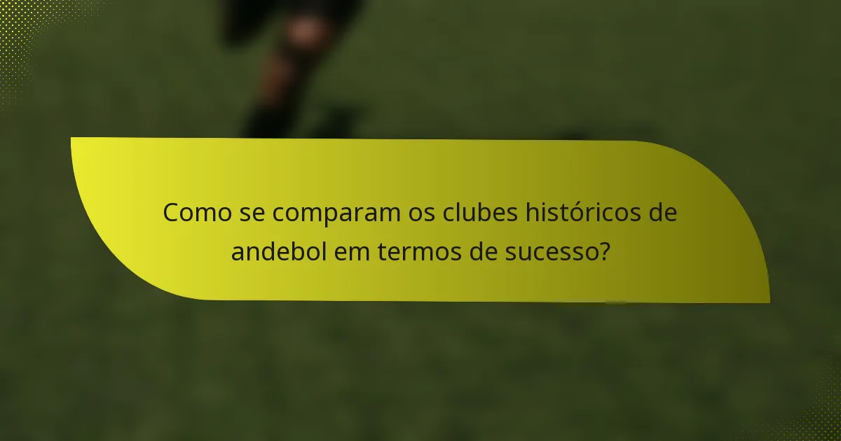 Como se comparam os clubes históricos de andebol em termos de sucesso?