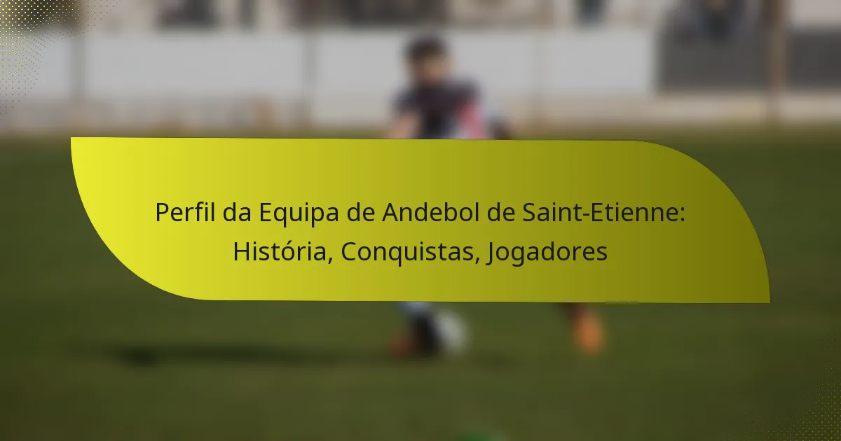 Perfil da Equipa de Andebol de Saint-Etienne: História, Conquistas, Jogadores