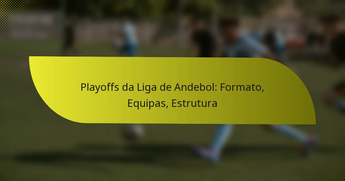 Playoffs da Liga de Andebol: Formato, Equipas, Estrutura