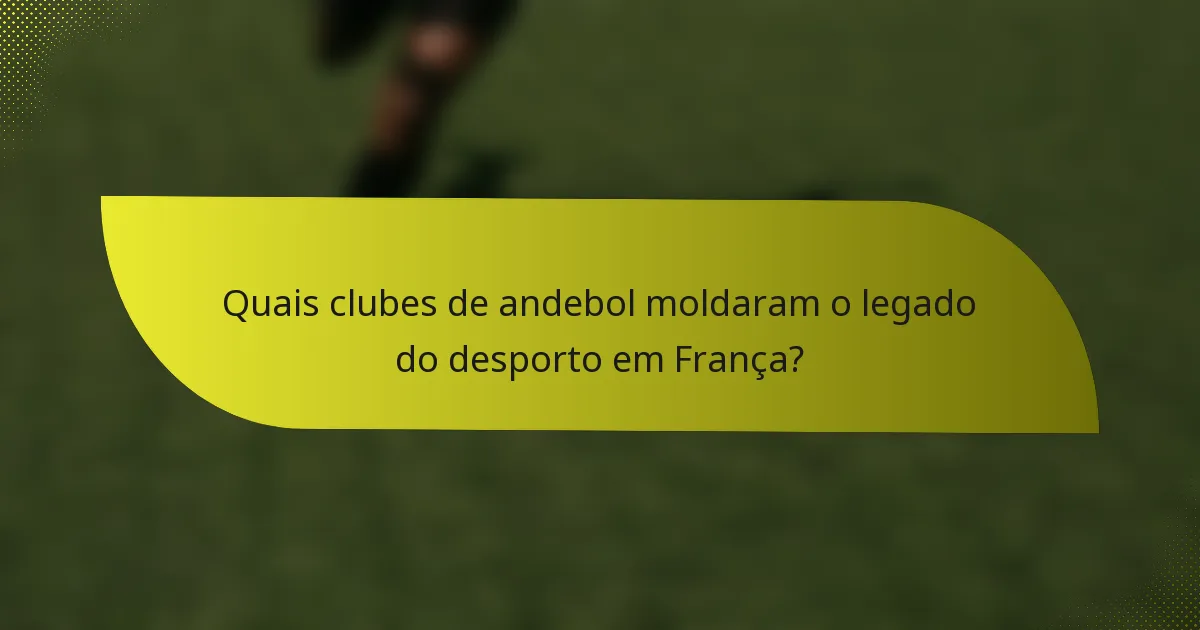 Quais clubes de andebol moldaram o legado do desporto em França?