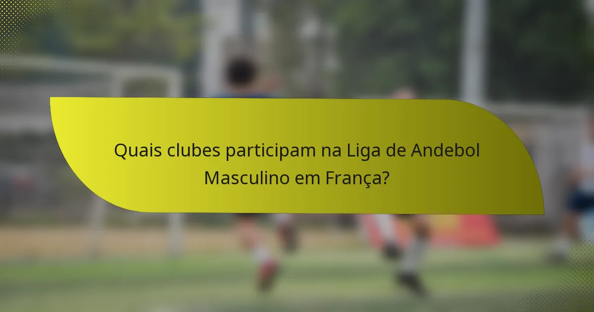 Quais clubes participam na Liga de Andebol Masculino em França?