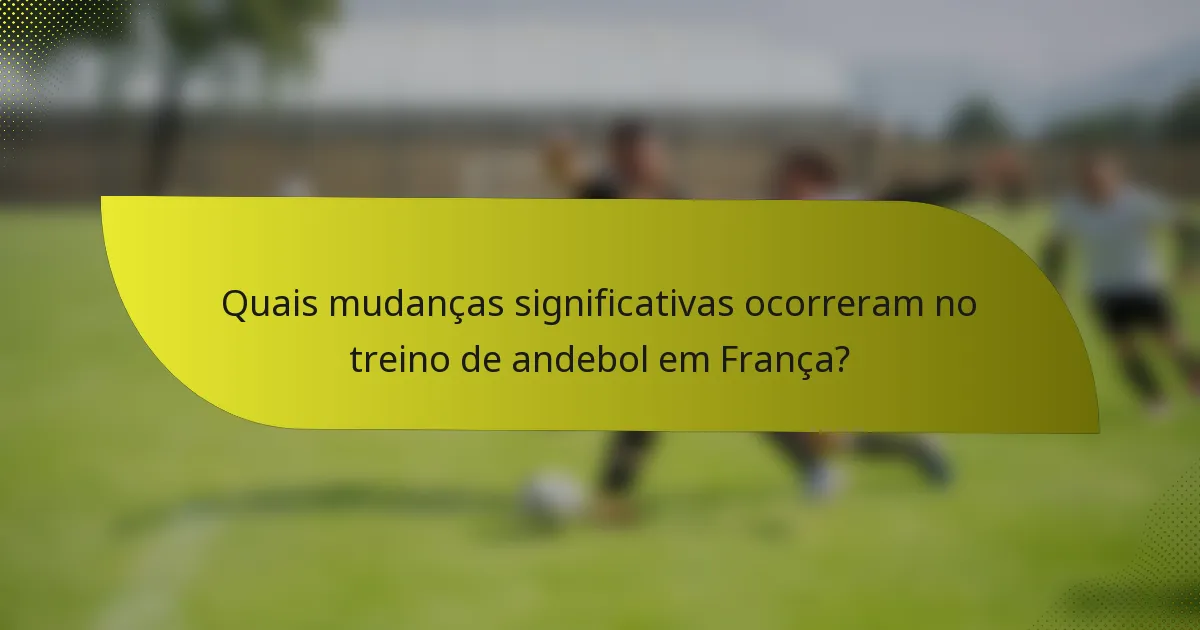 Quais mudanças significativas ocorreram no treino de andebol em França?