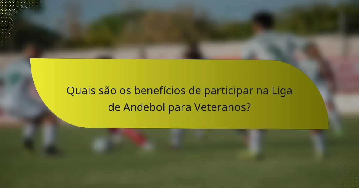 Quais são os benefícios de participar na Liga de Andebol para Veteranos?