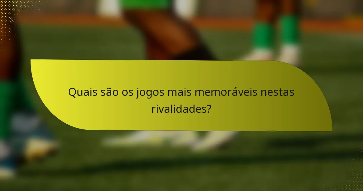 Quais são os jogos mais memoráveis nestas rivalidades?