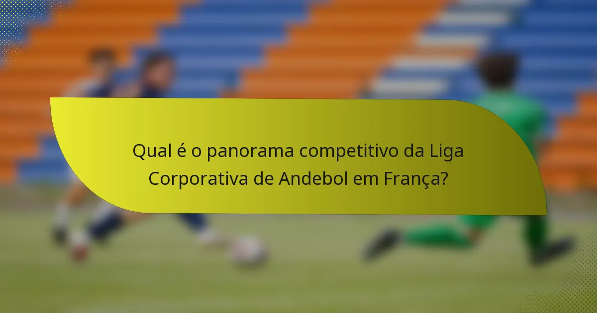 Qual é o panorama competitivo da Liga Corporativa de Andebol em França?