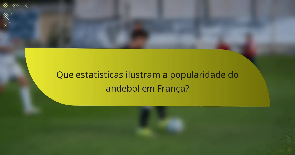 Que estatísticas ilustram a popularidade do andebol em França?