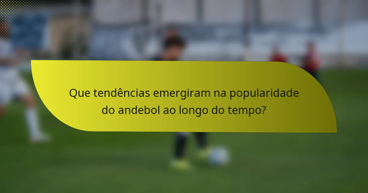 Que tendências emergiram na popularidade do andebol ao longo do tempo?