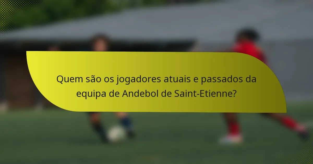 Quem são os jogadores atuais e passados da equipa de Andebol de Saint-Etienne?