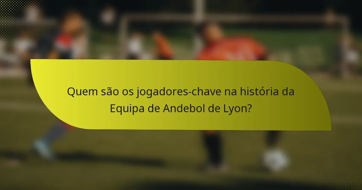 Quem são os jogadores-chave na história da Equipa de Andebol de Lyon?