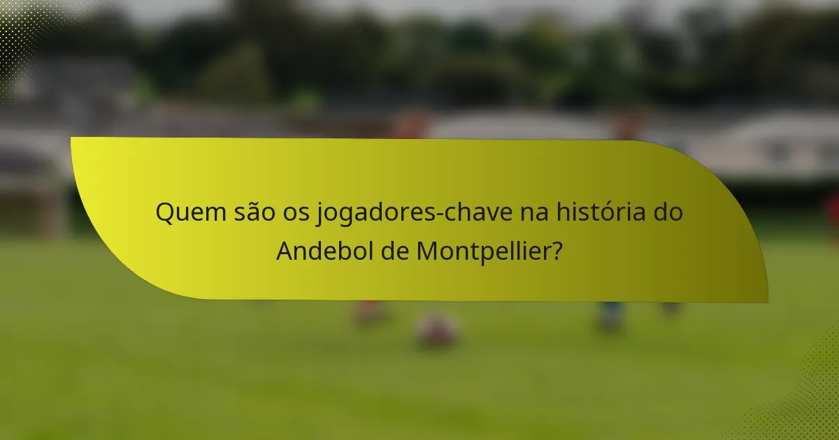 Quem são os jogadores-chave na história do Andebol de Montpellier?