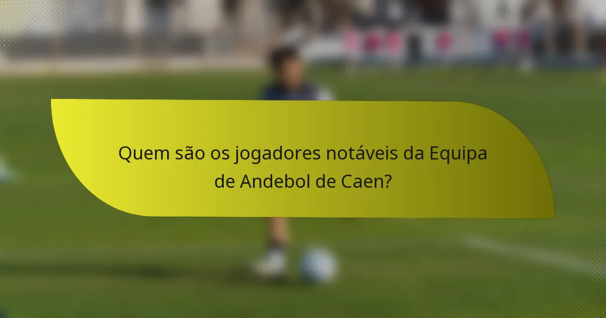 Quem são os jogadores notáveis da Equipa de Andebol de Caen?