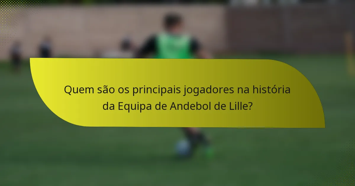 Quem são os principais jogadores na história da Equipa de Andebol de Lille?